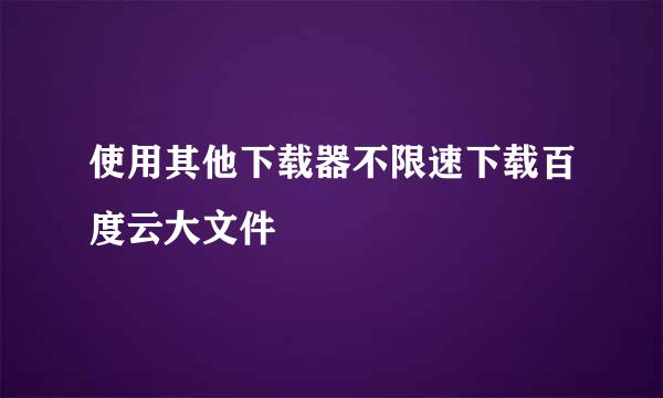 使用其他下载器不限速下载百度云大文件