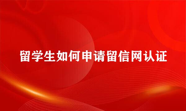 留学生如何申请留信网认证