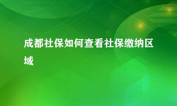 成都社保如何查看社保缴纳区域
