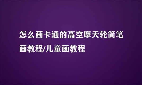 怎么画卡通的高空摩天轮简笔画教程/儿童画教程