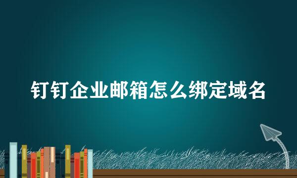 钉钉企业邮箱怎么绑定域名