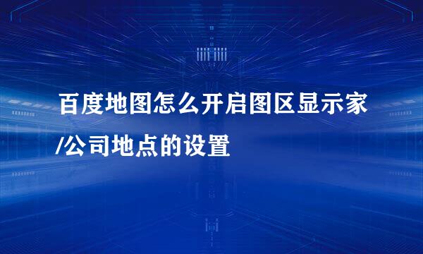 百度地图怎么开启图区显示家/公司地点的设置