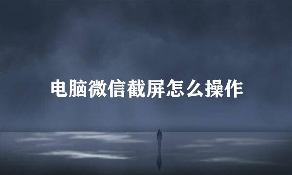 电脑微信截屏怎么操作