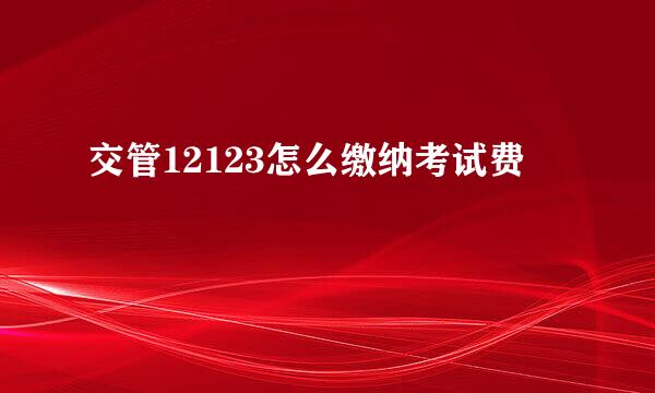 交管12123怎么缴纳考试费