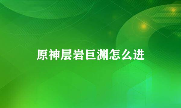 原神层岩巨渊怎么进