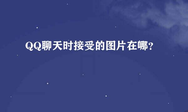 QQ聊天时接受的图片在哪？