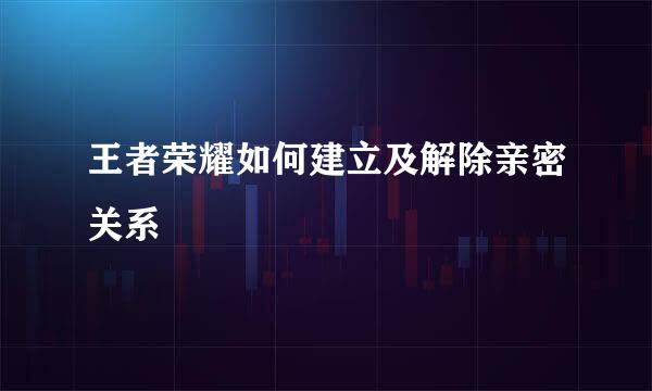 王者荣耀如何建立及解除亲密关系