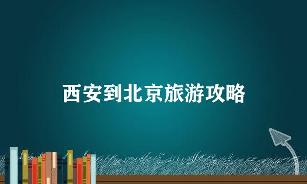 西安到北京旅游攻略